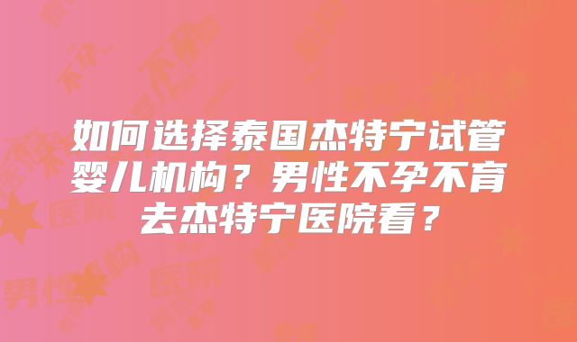 如何选择泰国杰特宁试管婴儿机构？男性不孕不育去杰特宁医院看？