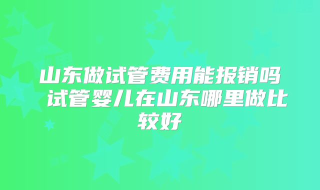 山东做试管费用能报销吗 试管婴儿在山东哪里做比较好