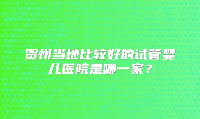 贺州当地比较好的试管婴儿医院是哪一家？