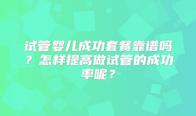 试管婴儿成功套餐靠谱吗？怎样提高做试管的成功率呢？