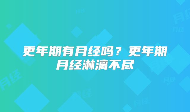 更年期有月经吗？更年期月经淋漓不尽