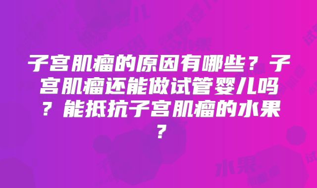 子宫肌瘤的原因有哪些？子宫肌瘤还能做试管婴儿吗？能抵抗子宫肌瘤的水果？