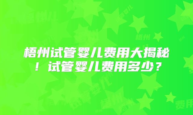 梧州试管婴儿费用大揭秘！试管婴儿费用多少？