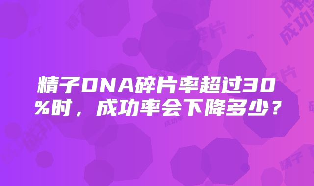 精子DNA碎片率超过30%时，成功率会下降多少？