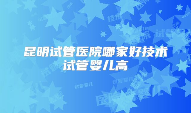 昆明试管医院哪家好技术试管婴儿高
