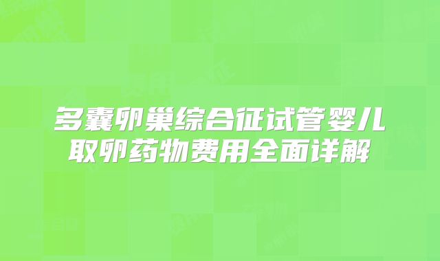 多囊卵巢综合征试管婴儿取卵药物费用全面详解