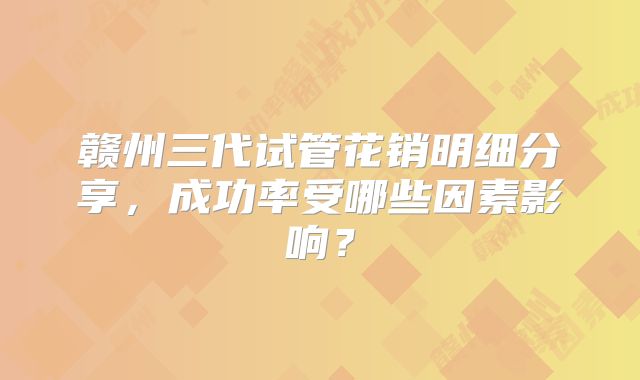 赣州三代试管花销明细分享，成功率受哪些因素影响？