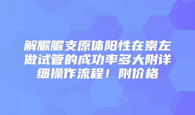 解脲脲支原体阳性在崇左做试管的成功率多大附详细操作流程！附价格