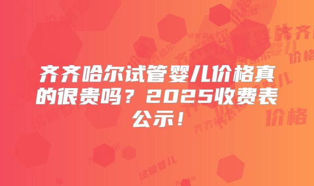 齐齐哈尔试管婴儿价格真的很贵吗？2025收费表公示！