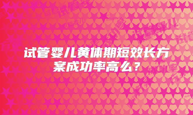 试管婴儿黄体期短效长方案成功率高么？