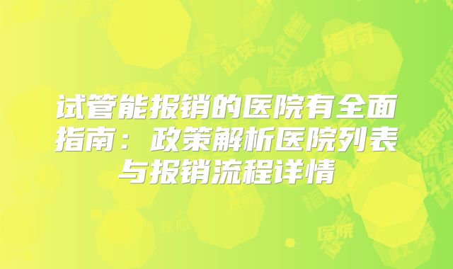 试管能报销的医院有全面指南：政策解析医院列表与报销流程详情