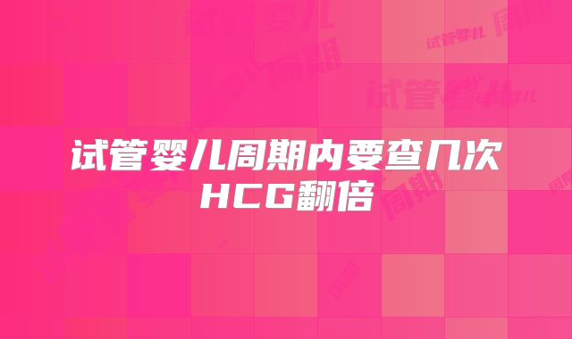 试管婴儿周期内要查几次HCG翻倍