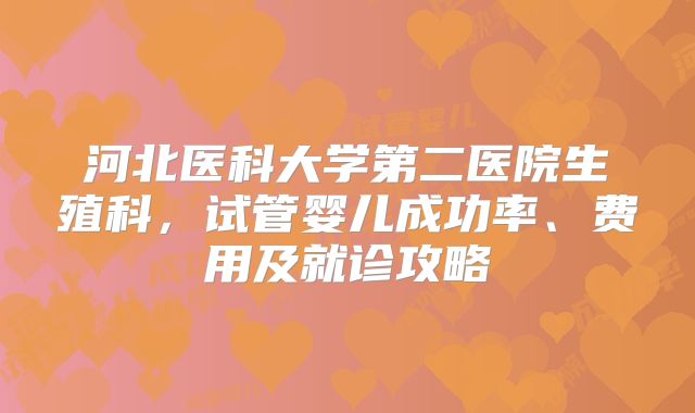 河北医科大学第二医院生殖科，试管婴儿成功率、费用及就诊攻略