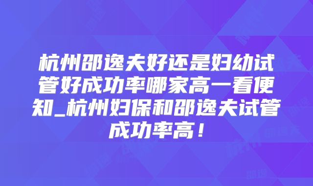杭州邵逸夫好还是妇幼试管好成功率哪家高一看便知_杭州妇保和邵逸夫试管成功率高!