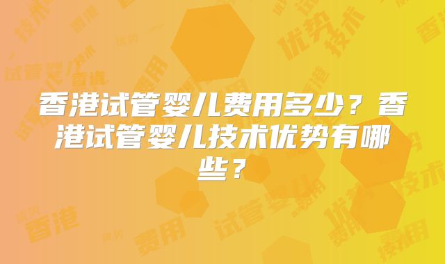 香港试管婴儿费用多少？香港试管婴儿技术优势有哪些？