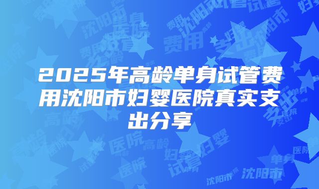 2025年高龄单身试管费用沈阳市妇婴医院真实支出分享