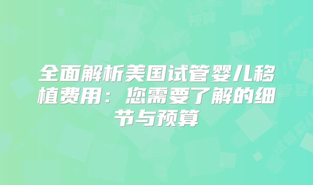 全面解析美国试管婴儿移植费用：您需要了解的细节与预算