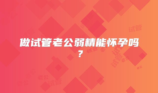 做试管老公弱精能怀孕吗？