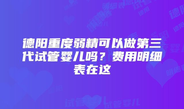 德阳重度弱精可以做第三代试管婴儿吗？费用明细表在这