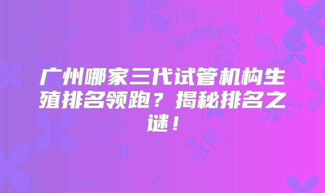 广州哪家三代试管机构生殖排名领跑？揭秘排名之谜！