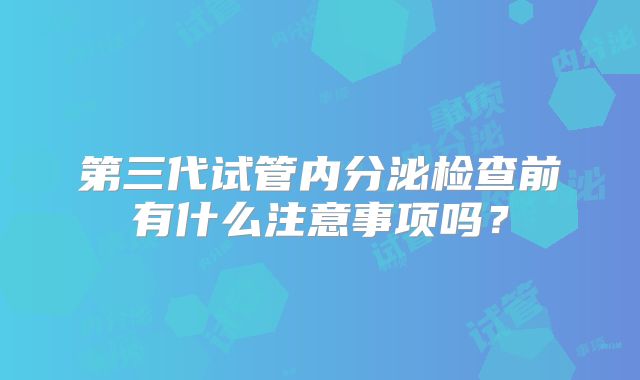 第三代试管内分泌检查前有什么注意事项吗？
