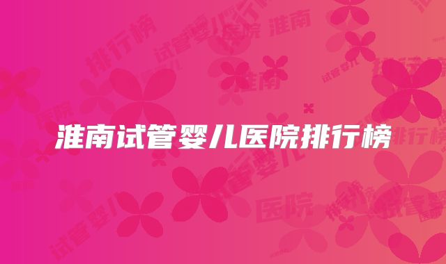 淮南试管婴儿医院排行榜