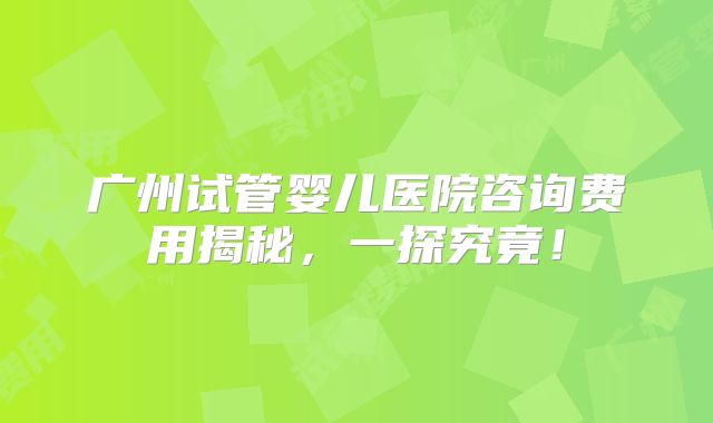 广州试管婴儿医院咨询费用揭秘，一探究竟！