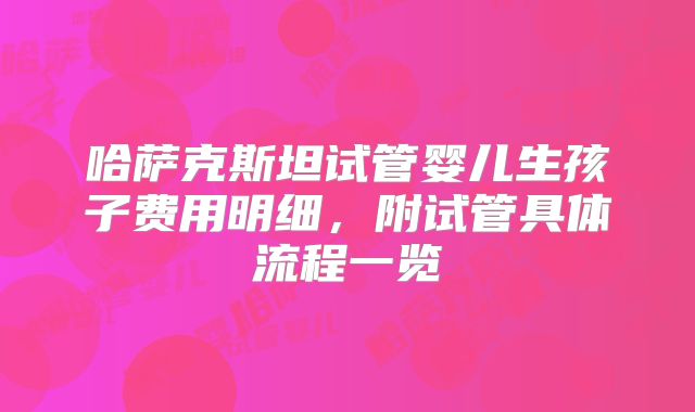 哈萨克斯坦试管婴儿生孩子费用明细，附试管具体流程一览