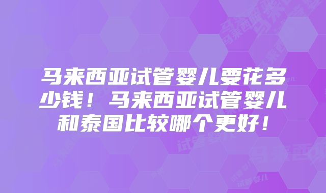 马来西亚试管婴儿要花多少钱！马来西亚试管婴儿和泰国比较哪个更好！