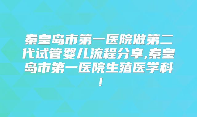 秦皇岛市第一医院做第二代试管婴儿流程分享,秦皇岛市第一医院生殖医学科！