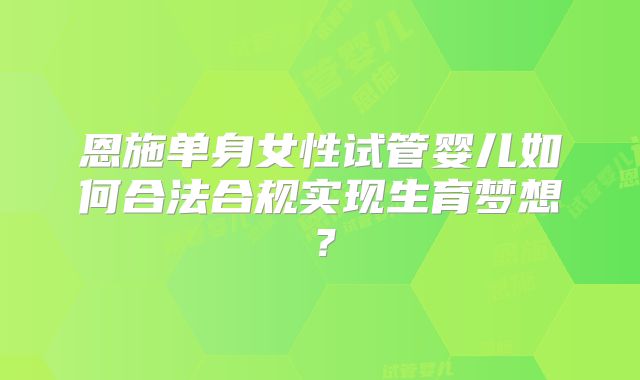 恩施单身女性试管婴儿如何合法合规实现生育梦想？