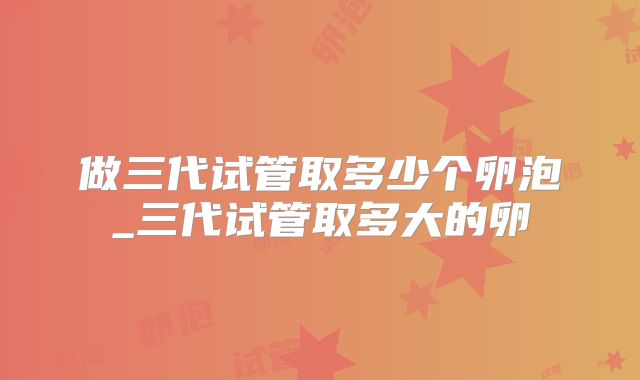 做三代试管取多少个卵泡_三代试管取多大的卵