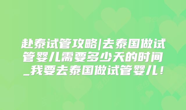 赴泰试管攻略|去泰国做试管婴儿需要多少天的时间_我要去泰国做试管婴儿！