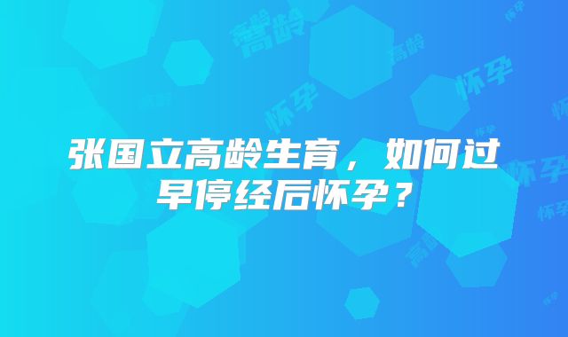 张国立高龄生育，如何过早停经后怀孕？