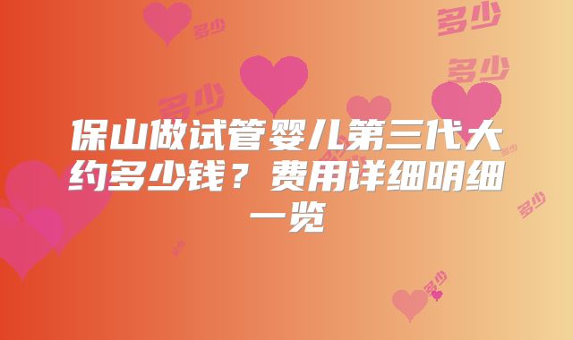 保山做试管婴儿第三代大约多少钱？费用详细明细一览