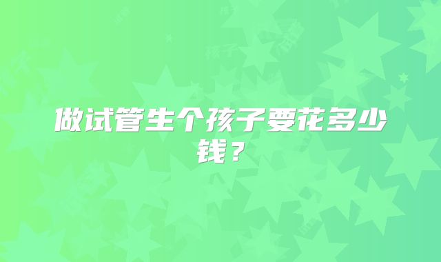 做试管生个孩子要花多少钱？
