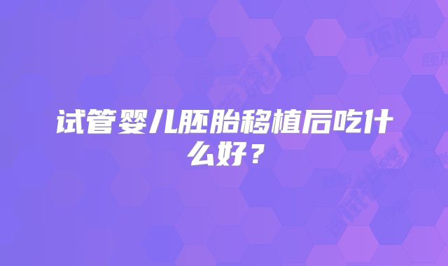 试管婴儿胚胎移植后吃什么好？
