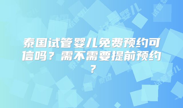 泰国试管婴儿免费预约可信吗？需不需要提前预约？