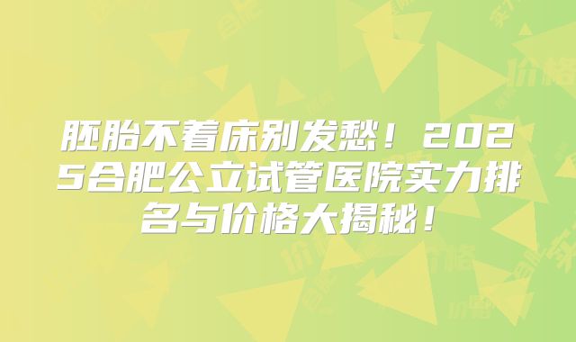 胚胎不着床别发愁!2025合肥公立试管医院实力排名与价格大揭秘!