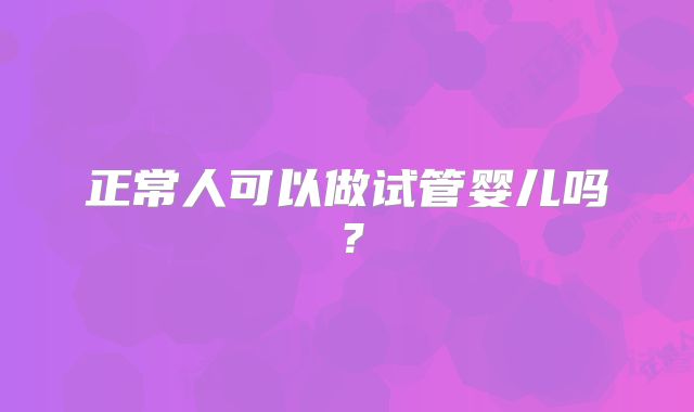 正常人可以做试管婴儿吗？