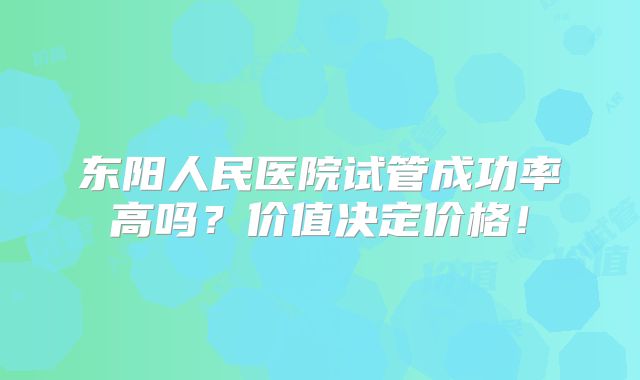 东阳人民医院试管成功率高吗？价值决定价格！