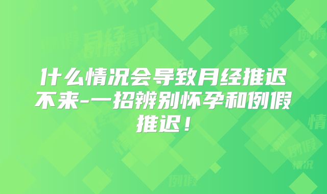 什么情况会导致月经推迟不来-一招辨别怀孕和例假推迟！