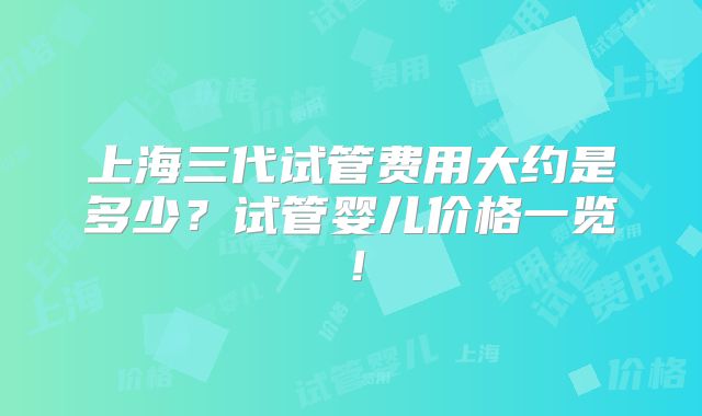 上海三代试管费用大约是多少？试管婴儿价格一览！
