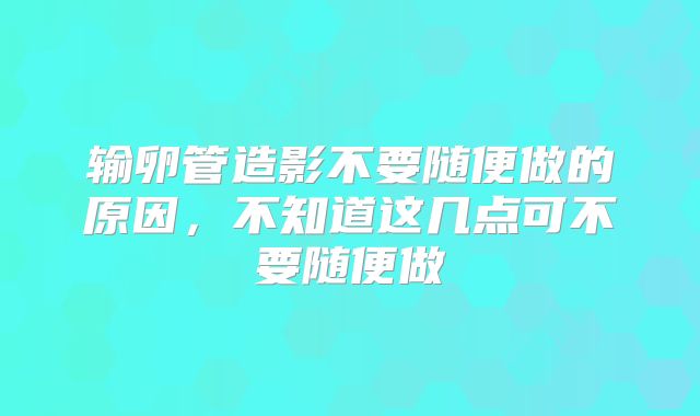 输卵管造影不要随便做的原因,不知道这几点可不要随便做