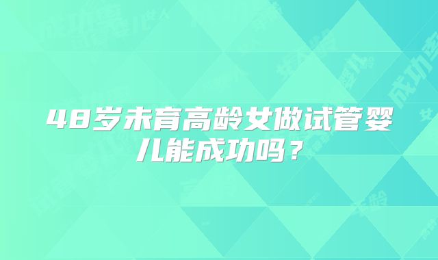48岁未育高龄女做试管婴儿能成功吗?