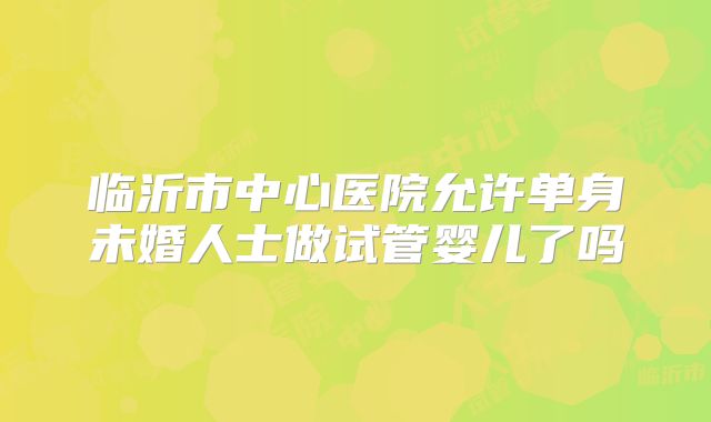 临沂市中心医院允许单身未婚人士做试管婴儿了吗
