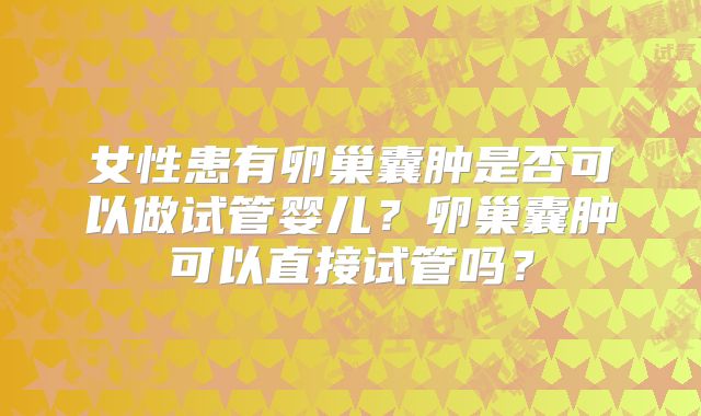女性患有卵巢囊肿是否可以做试管婴儿？卵巢囊肿可以直接试管吗？