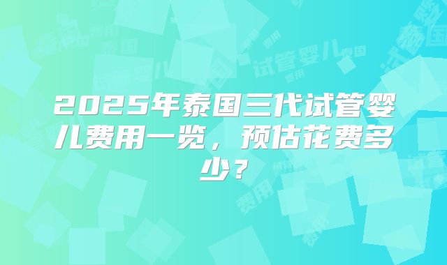 2025年泰国三代试管婴儿费用一览，预估花费多少？