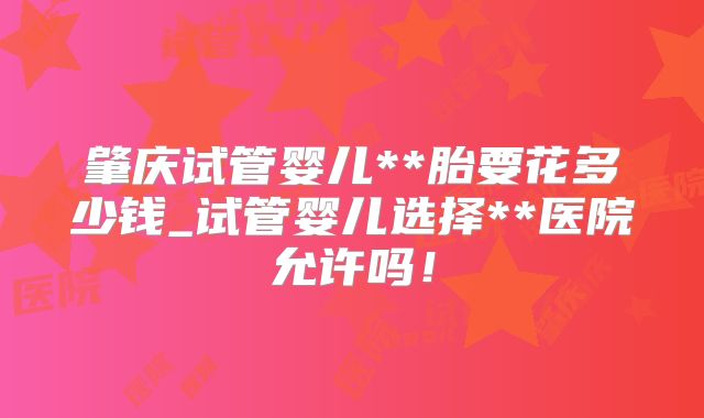 肇庆试管婴儿**胎要花多少钱_试管婴儿选择**医院允许吗！