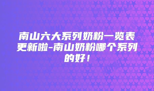 南山六大系列奶粉一览表更新啦-南山奶粉哪个系列的好！